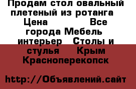 Продам стол овальный плетеный из ротанга › Цена ­ 48 650 - Все города Мебель, интерьер » Столы и стулья   . Крым,Красноперекопск